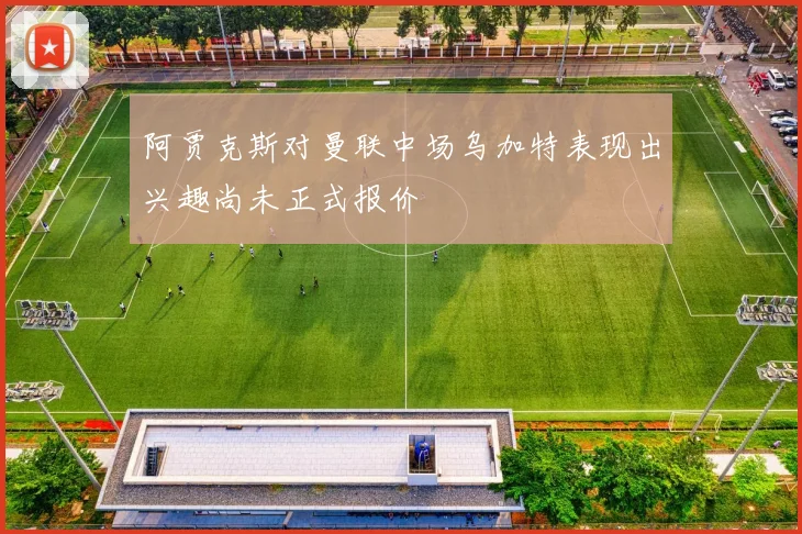 阿贾克斯对曼联中场乌加特表现出兴趣尚未正式报价