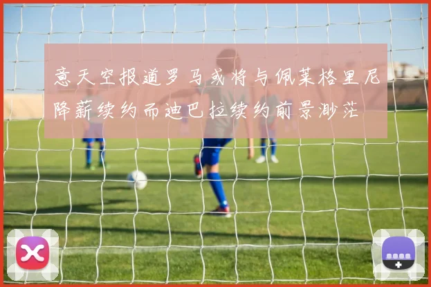 意天空报道罗马或将与佩莱格里尼降薪续约而迪巴拉续约前景渺茫