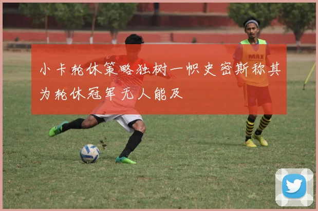 小卡轮休策略独树一帜史密斯称其为轮休冠军无人能及