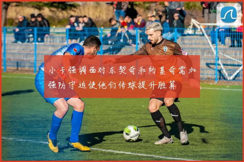 小卡强调面对东契奇和约基奇需加强防守迫使他们传球提升胜算
