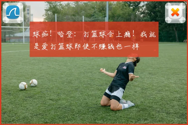 球痴！哈登：打篮球会上瘾！我就是爱打篮球即使不赚钱也一样