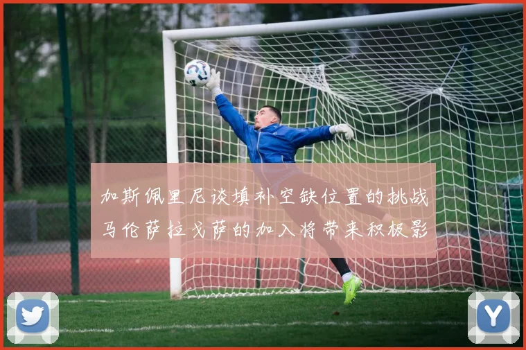 加斯佩里尼谈填补空缺位置的挑战马伦萨拉戈萨的加入将带来积极影响