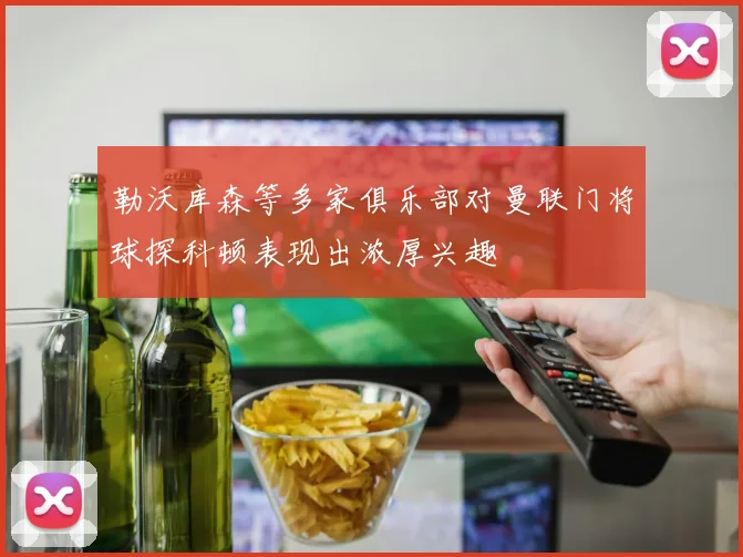 勒沃库森等多家俱乐部对曼联门将球探科顿表现出浓厚兴趣