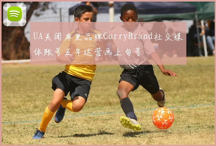 UA关闭库里品牌CurryBrand社交媒体账号五年运营画上句号