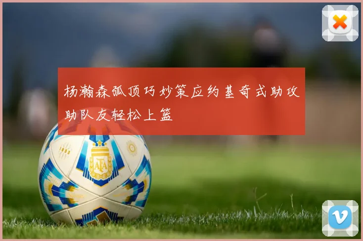 杨瀚森弧顶巧妙策应约基奇式助攻助队友轻松上篮