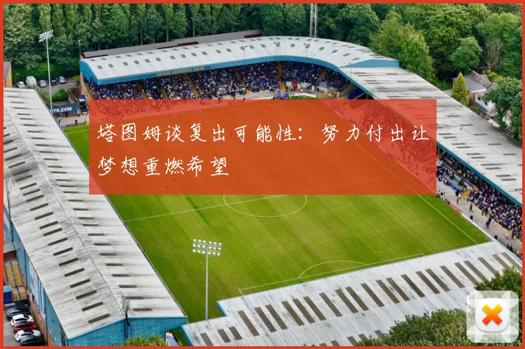 塔图姆谈复出可能性：努力付出让梦想重燃希望