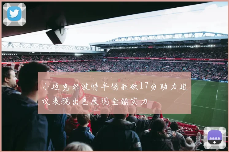小迈克尔波特半场狂砍17分助力进攻表现出色展现全能实力
